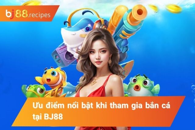 Ưu điểm nổi bật tại sảnh bắn cá của BJ88