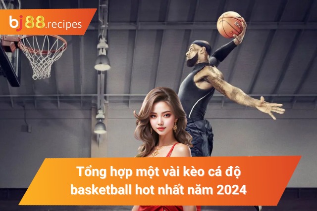 Tổng hợp một số kèo cá cược basketball hot nhất năm 2024
