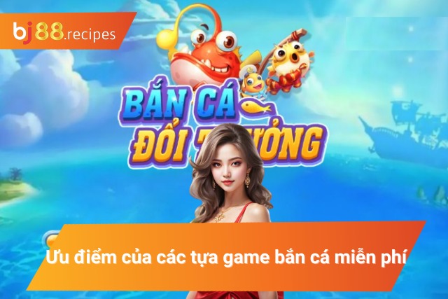 Ưu điểm vượt trội của bắn cá miễn phí