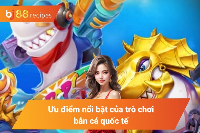 Ưu điểm nổi bật của trò chơi săn cá quốc tế