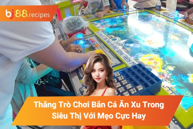Thắng Trò Chơi Bắn Cá Ăn Xu Trong Siêu Thị Với Mẹo Cực Hay